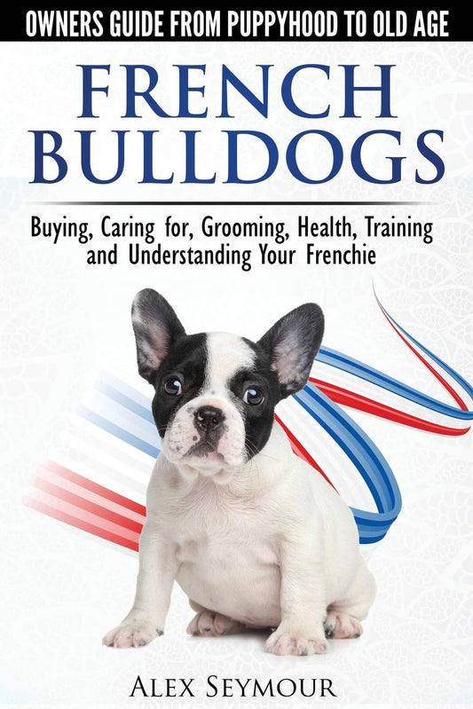 French Bulldogs - Owners Guide from Puppy to Old Age. Buying, Caring For, Grooming, Health, Training and Understanding Your Frenchie - 6091