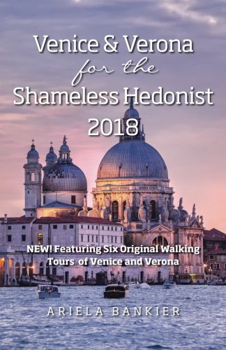 Venice and Verona for the Shameless Hedonist: 2018 Venice and Verona Travel Guide Now Featuring 6 New Walking Tours