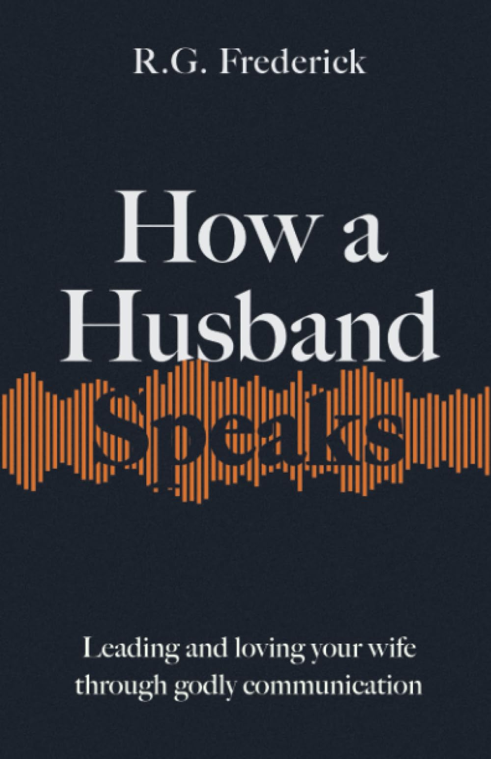 How a Husband Speaks: Leading and Loving Your Wife Through Godly Communication (How They Speak)