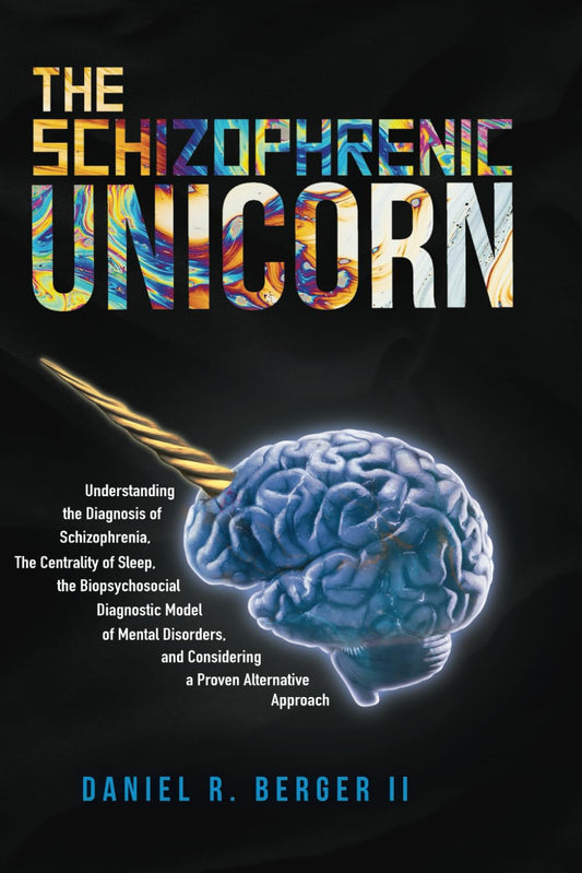 The Schizophrenic Unicorn: Understanding the Diagnosis of Schizophrenia, The Centrality of Sleep, the Biopsychosocial Diagnostic Model of Mental ... a Practical and Proven Alternative Approach
