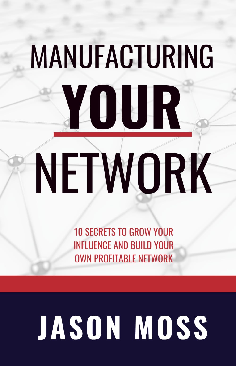 Manufacturing YOUR Network: 10 Secrets To Grow Your Influence and Build Your Own Profitable Network