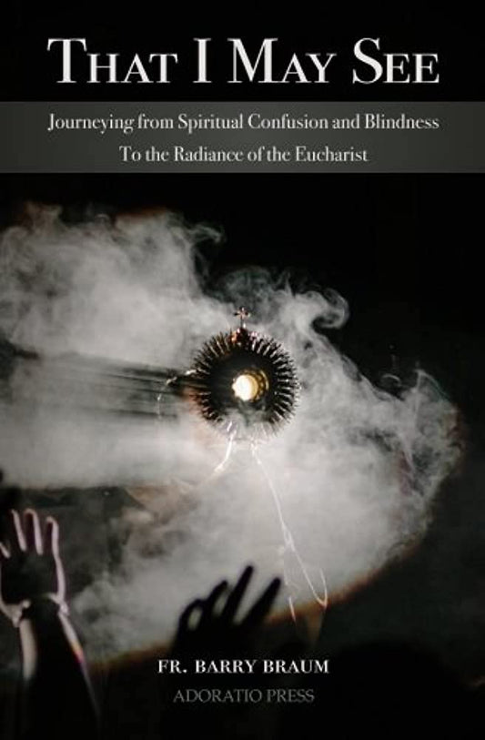 That I May See: Journeying from Spiritual Confusion and Blindness To the Radiance of the Eucharist - 1463