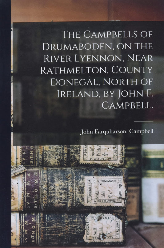The Campbells of Drumaboden, on the River Lyennon, Near Rathmelton, County Donegal, North of Ireland, by John F. Campbell.