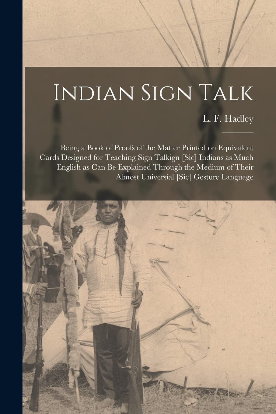 Indian Sign Talk [microform]: Being a Book of Proofs of the Matter Printed on Equivalent Cards Designed for Teaching Sign Talkign [sic] Indians as ... Almost Universial [sic] Gesture Language