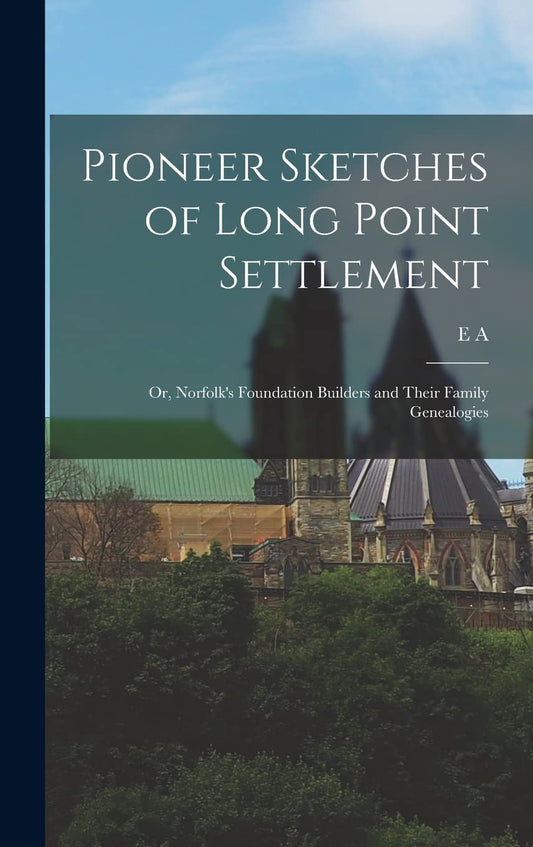 Pioneer Sketches of Long Point Settlement: Or, Norfolk's Foundation Builders and Their Family Genealogies