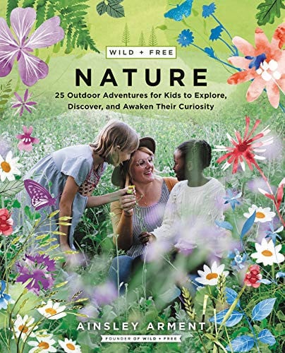 Wild + free nature: 25 outdoor adventures for kids to explore, discover, and awaken their curiosity
