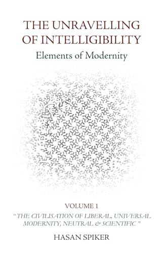 THE UNRAVELLING OF INTELLIGIBILITY - Elements of Modernity: Volume One: "The Civilisation of Liberal, Universal Modernity, Neutral & Scientific" - 2375