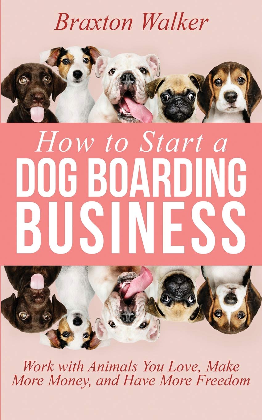 How to Start a Dog Boarding Business: Work with Animals You Love, Make More Money, and Have More Freedom