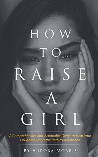 How to raise a girl: A Comprehensive and Actionable Guide to Help Your Daughter Along the Path to Adulthood - 4233