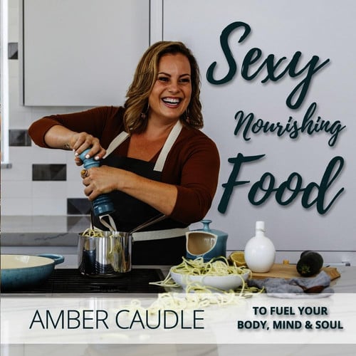 Sexy, Nourishing Food To Fuel Your Body, Mind and Soul