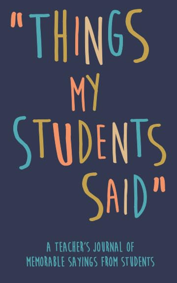 Things my Students A Teacher’s journal of memorable sayings from Students: A Notebook for teachers to write down the crazy, funny, witty and silly Quotes their students say - 8070