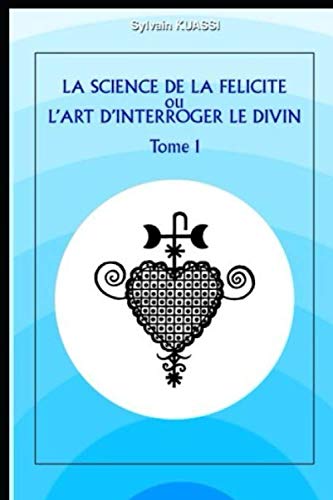 LA SCIENCE DE LA FELICITE OU L'ART D'INTERROGER LE DIVIN Tome 1 (French Edition)