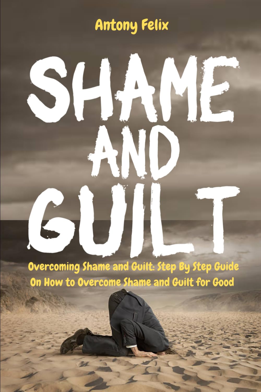 Shame and Guilt: Overcoming Shame and Guilt: Step By Step Guide On How to Overcome Shame and Guilt for Good (Become a better you)
