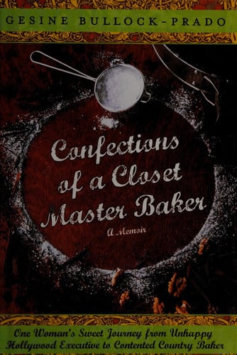 Confections of a closet master baker: one woman's sweet journey from unhappy Hollywood executive to contented country baker