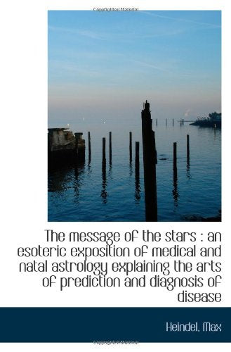 The message of the stars : an esoteric exposition of medical and natal astrology explaining the arts