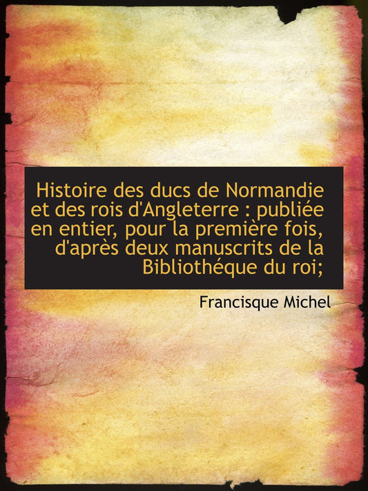 Histoire des ducs de Normandie et des rois d'Angleterre : publiée en entier, pour la première fois, (French Edition)