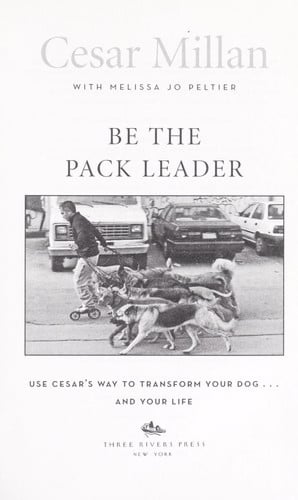 Be the Pack Leader Use Cesar's Way to Transform Your Dog . . . and Your Life