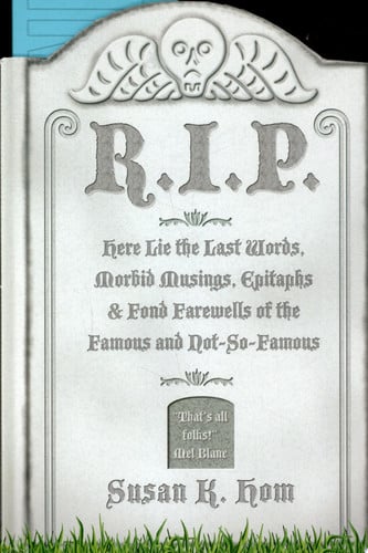 R.I.P.: here lie the famous last words, epitaphs, morbid musings, and fond farewells of the famous and not-so-famous