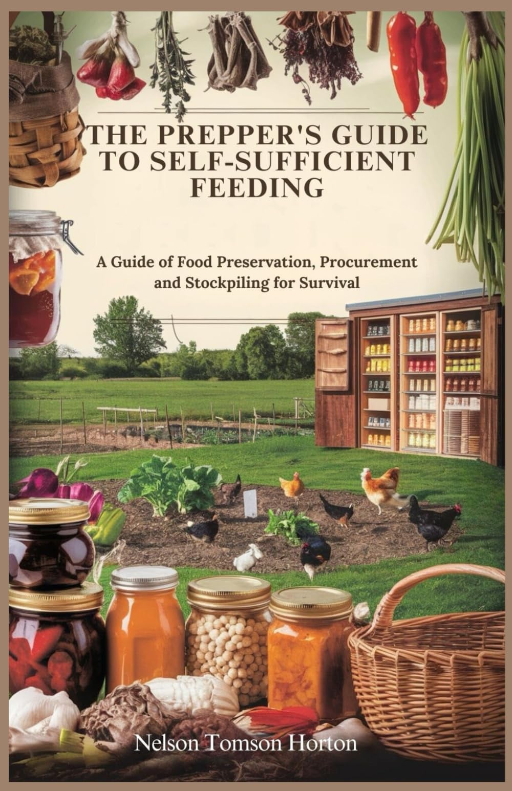 The Prepper's Guide to Self-Sufficient Feeding A Guide of Food Preservation, Procurement and Stockpiling for Survival