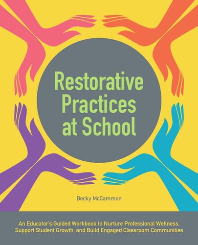 Restorative Practices at School An Educator's Guided Workbook to Nurture Professional Wellness, Support Student Growth, and Build Engaged Classroom Communities