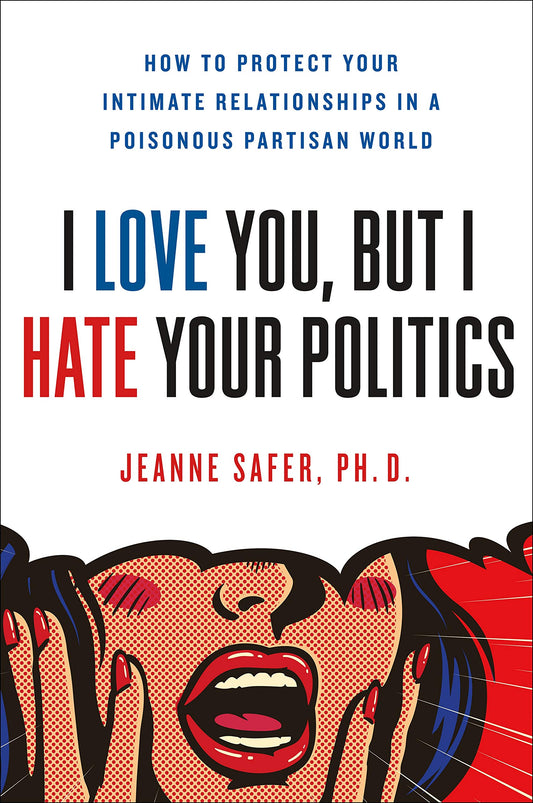 I Love You, but I Hate Your Politics: How to Protect Your Intimate Relationships in a Poisonous Partisan World