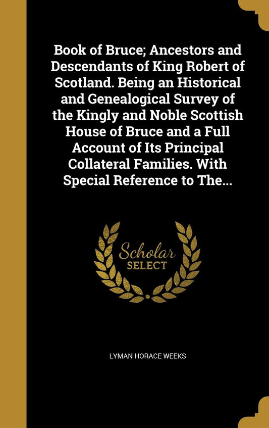Book of Bruce; Ancestors and Descendants of King Robert of Scotland. Being an Historical and Genealogical Survey of the Kingly and Noble Scottish ... Families. With Special Reference to The...