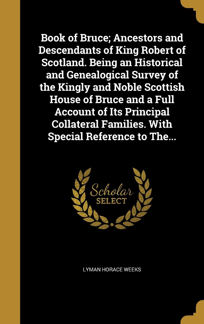 Book of Bruce; Ancestors and Descendants of King Robert of Scotland. Being an Historical and Genealogical Survey of the Kingly and Noble Scottish ... Families. With Special Reference to The...