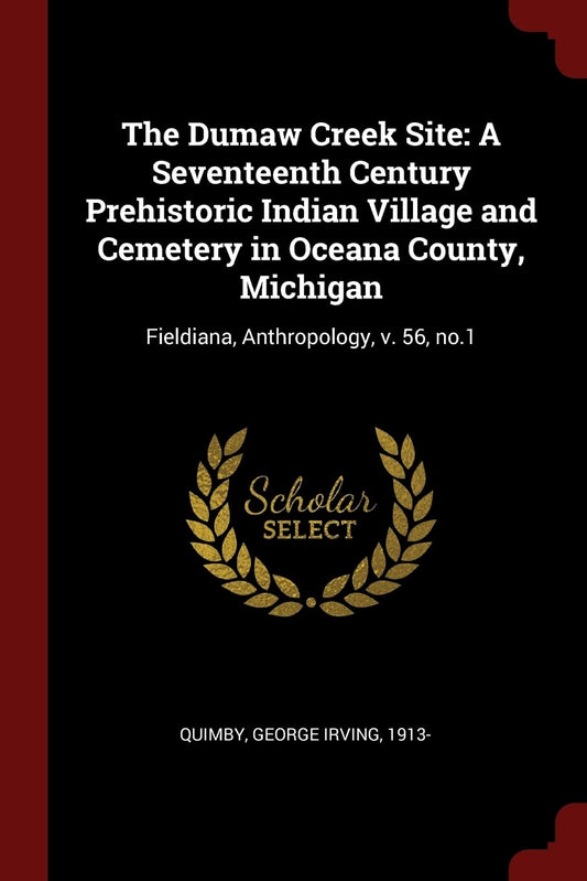 The Dumaw Creek Site: A Seventeenth Century Prehistoric Indian Village and Cemetery in Oceana County, Michigan: Fieldiana, Anthropology, v. 56, no.1 - 2395