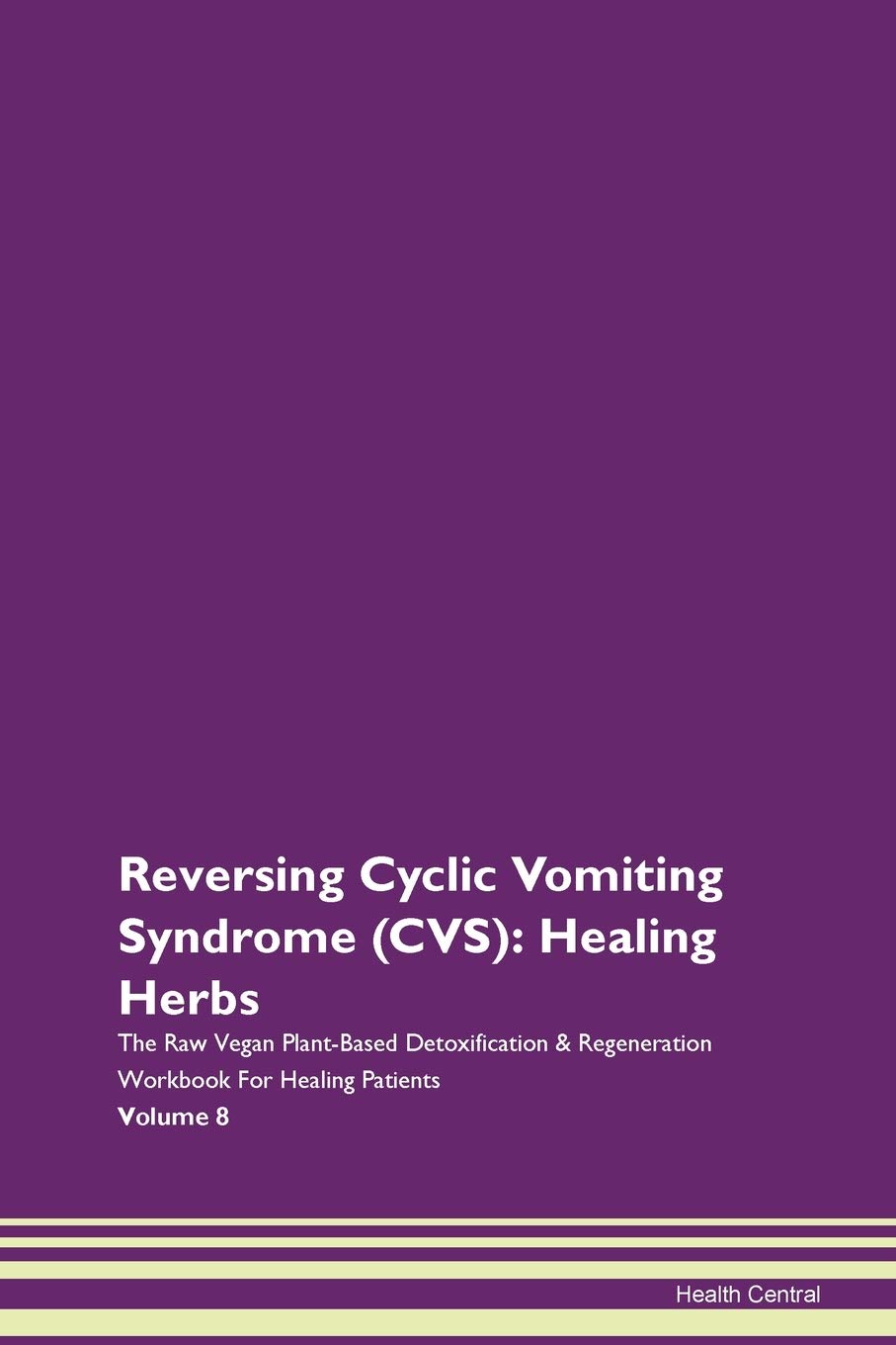 Reversing Cyclic Vomiting Syndrome (CVS): Healing Herbs The Raw Vegan Plant-Based Detoxification & Regeneration Workbook for Healing Patients. Volume 8