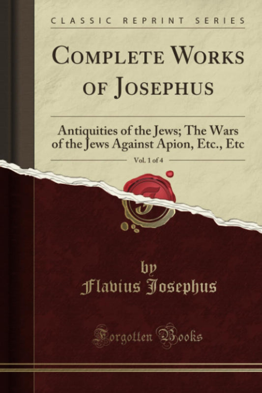 Complete Works of Josephus, Vol. 1 of 4 (Classic Reprint): Antiquities of the Jews; The Wars of the Jews Against Apion, Etc., Etc
