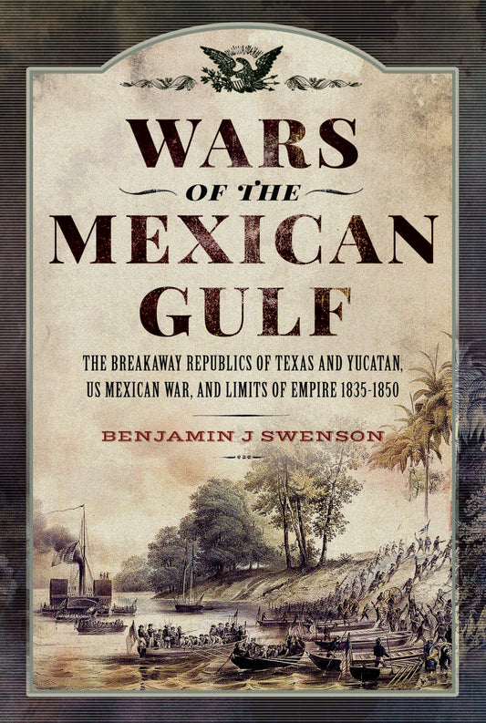 Wars of the Mexican Gulf: The Breakaway Republics of Texas and Yucatan, US Mexican War, and Limits of Empire 1835-1850