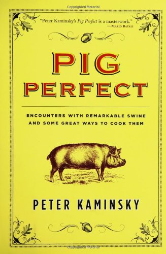 Pig Perfect: Encounters with Remarkable Swine and Some Great Ways to Cook Them