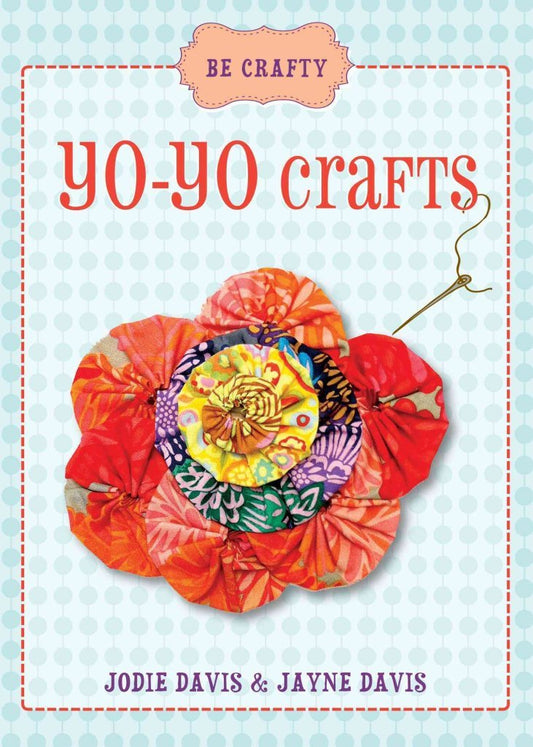 Be Crafty: Full-Color, Step-By-Step Instructions To Create Yo-Yo Fabric Circles And Fabric Rosettes To Embellish Quilts, Pillows, Scarves, Hats, and More