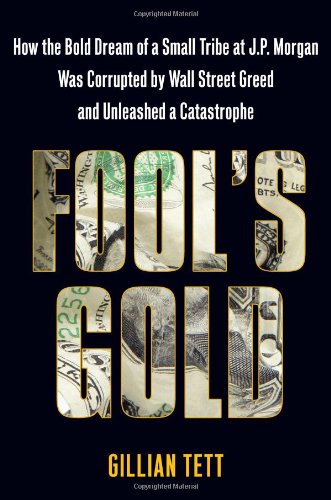 Fool's Gold: How the Bold Dream of a Small Tribe at J.P. Morgan Was Corrupted by Wall Street Greed and Unleashed a Catastrophe