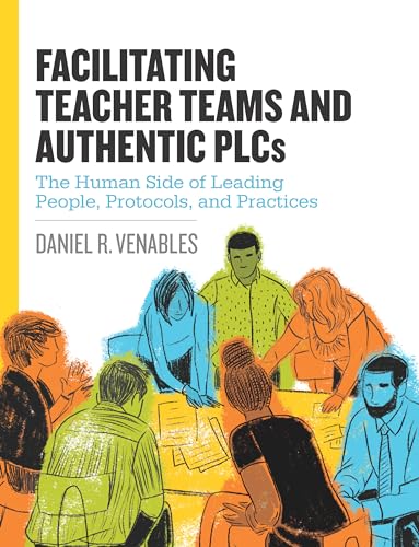 Facilitating Teacher Teams and Authentic PLCs: The Human Side of Leading People, Protocols, and Practices: The Human Side of Leading People, Protocols, and Practices - 8724