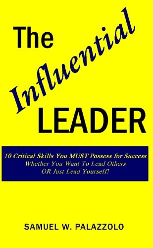 The Influential Leader: 10 Critical Skills You Must Possess For Success...Whether You Want To Lead Others OR Just Lead Yourself!
