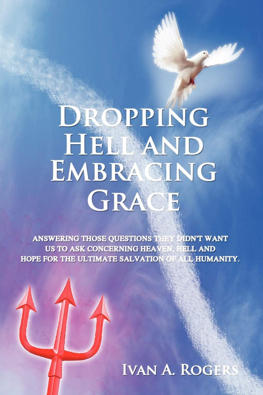 Dropping Hell and Embracing Grace: Answering Those Questions They Didn't Want Us to Ask Concerning Heaven, Hell and Hope for the Ultimate Salvation of all Humanity - 1316