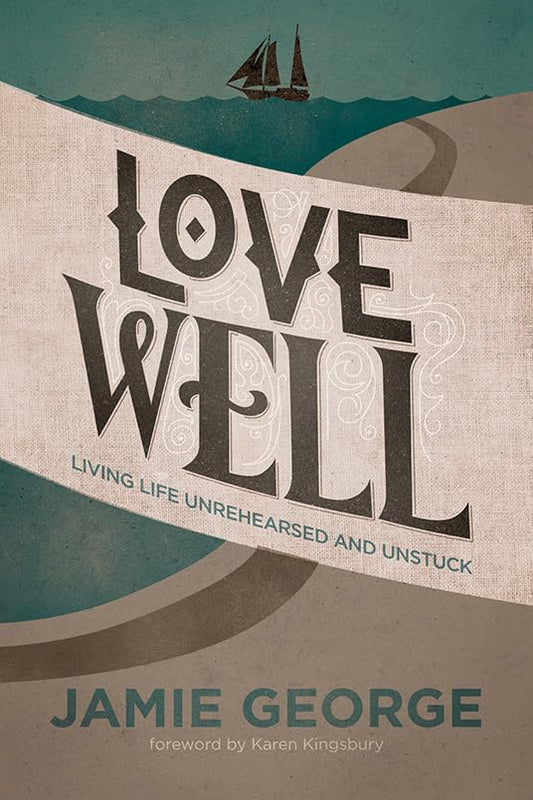 Love Well: Living Life Unrehearsed and Unstuck