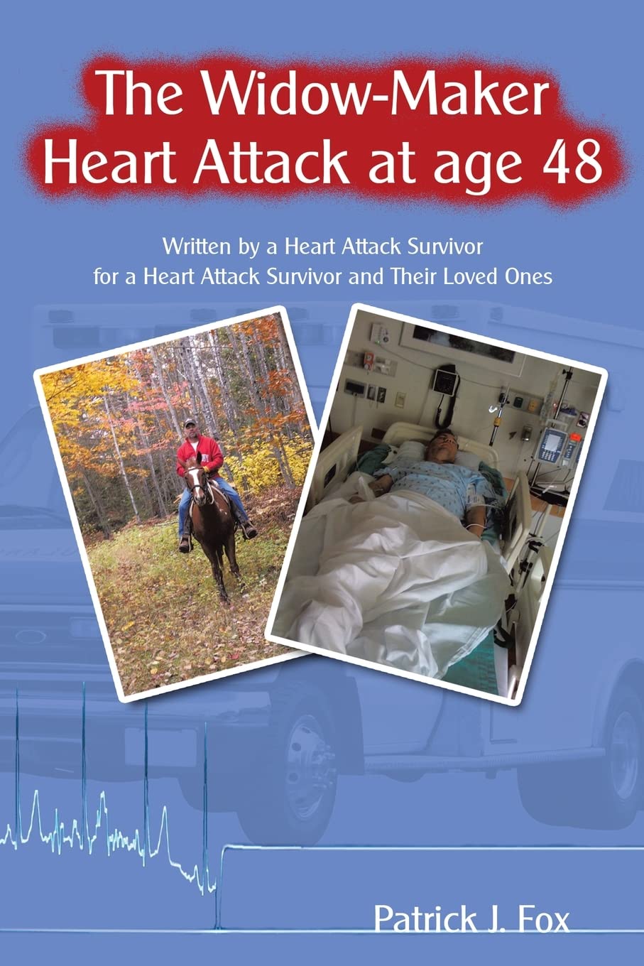 The Widow-Maker Heart Attack at age 48: Written by a Heart Attack Survivor for a Heart Attack Survivor and Their Loved Ones