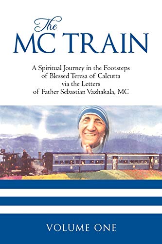 The Mc Train: A Spiritual Journey in the Footsteps of Blessed Teresa of Calcutta via the Letters of Father Sebastian Vazhakala, MC - VOLUME ONE