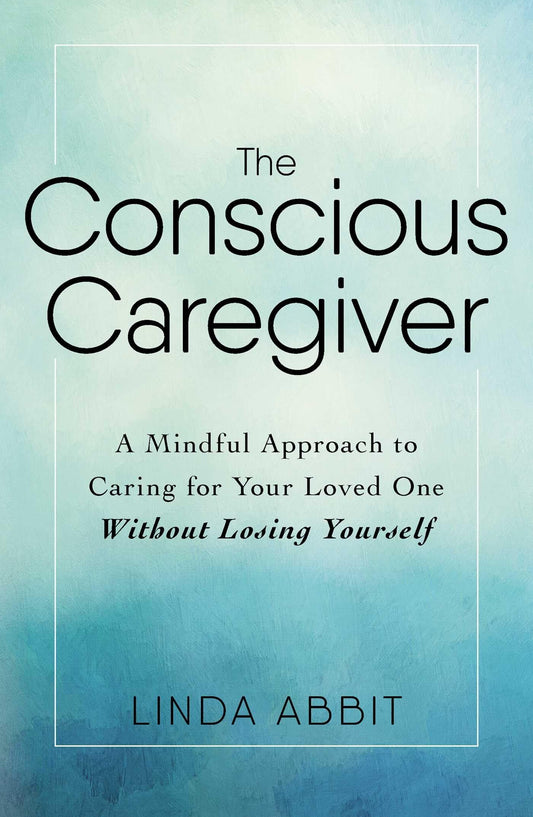 The Conscious Caregiver: A Mindful Approach to Caring for Your Loved One Without Losing Yourself - 259