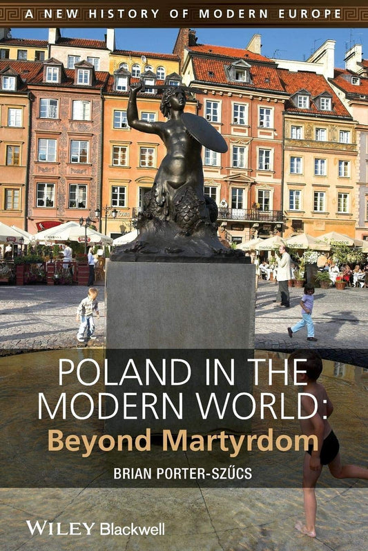 Poland in the Modern World: Beyond Martyrdom (A New History of Modern Europe)