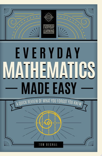 Everyday Mathematics Made Easy A Quick Review of What You Forgot You Knew