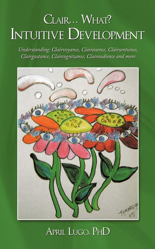 Clair . . . What? Intuitive Development: Understanding: Clairvoyance, Clairessence, Clairsentience, Clairgustance, Claircognizance, Clairaudience and more
