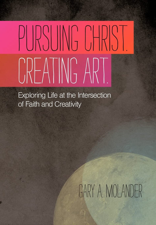 Pursuing Christ. Creating Art.: Exploring Life at the Intersection of Faith and Creativity