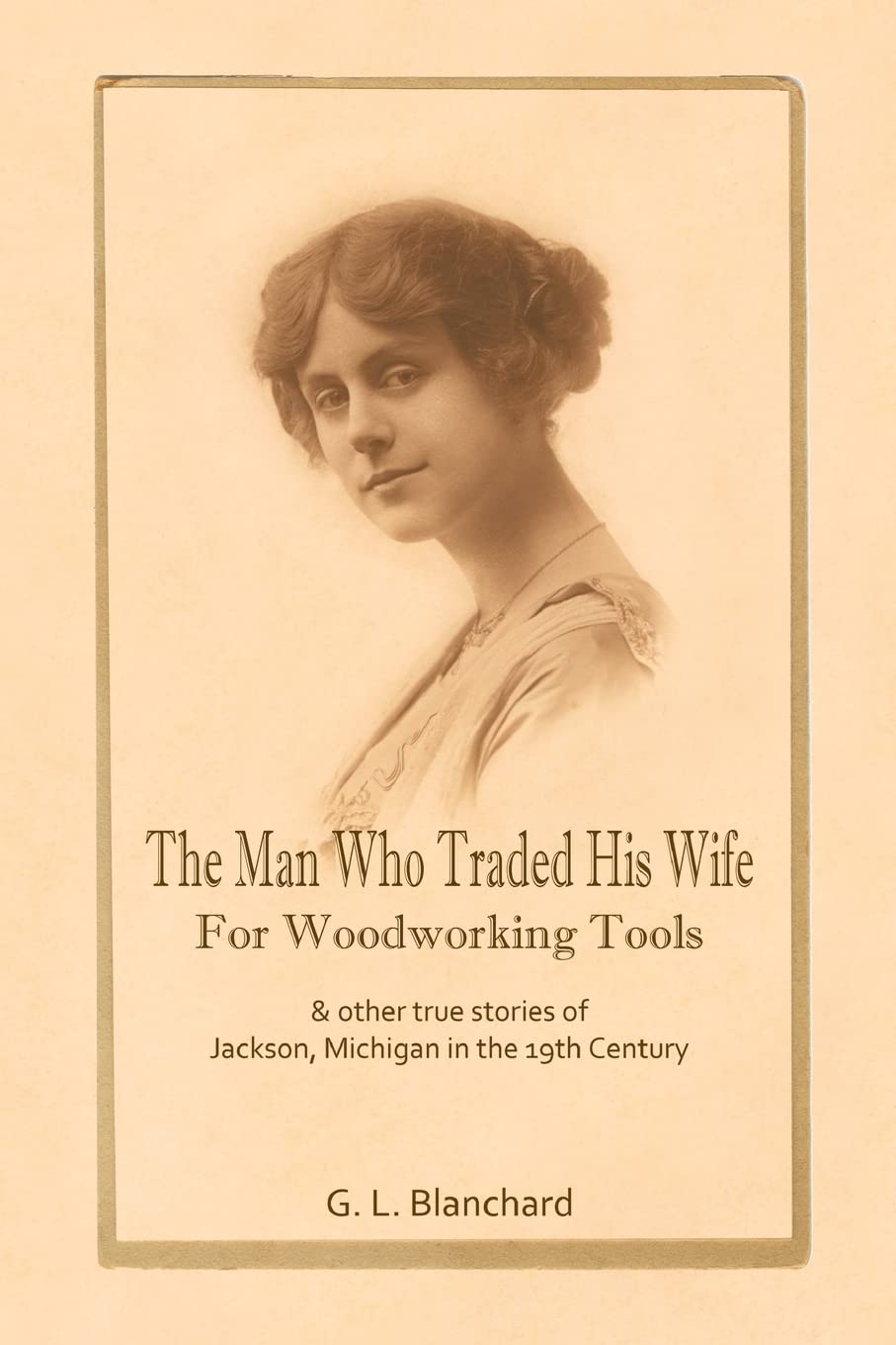 The Man Who Traded His Wife For Woodworking Tools: And Other True Stories Of 19th Century Jackson, Michigan