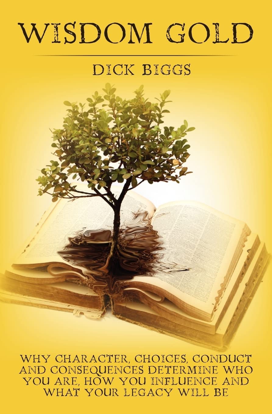Wisdom Gold: Why Character, Choices, Conduct and Consequences Determine Who You Are, How You Influence and What Your Legacy Will Be