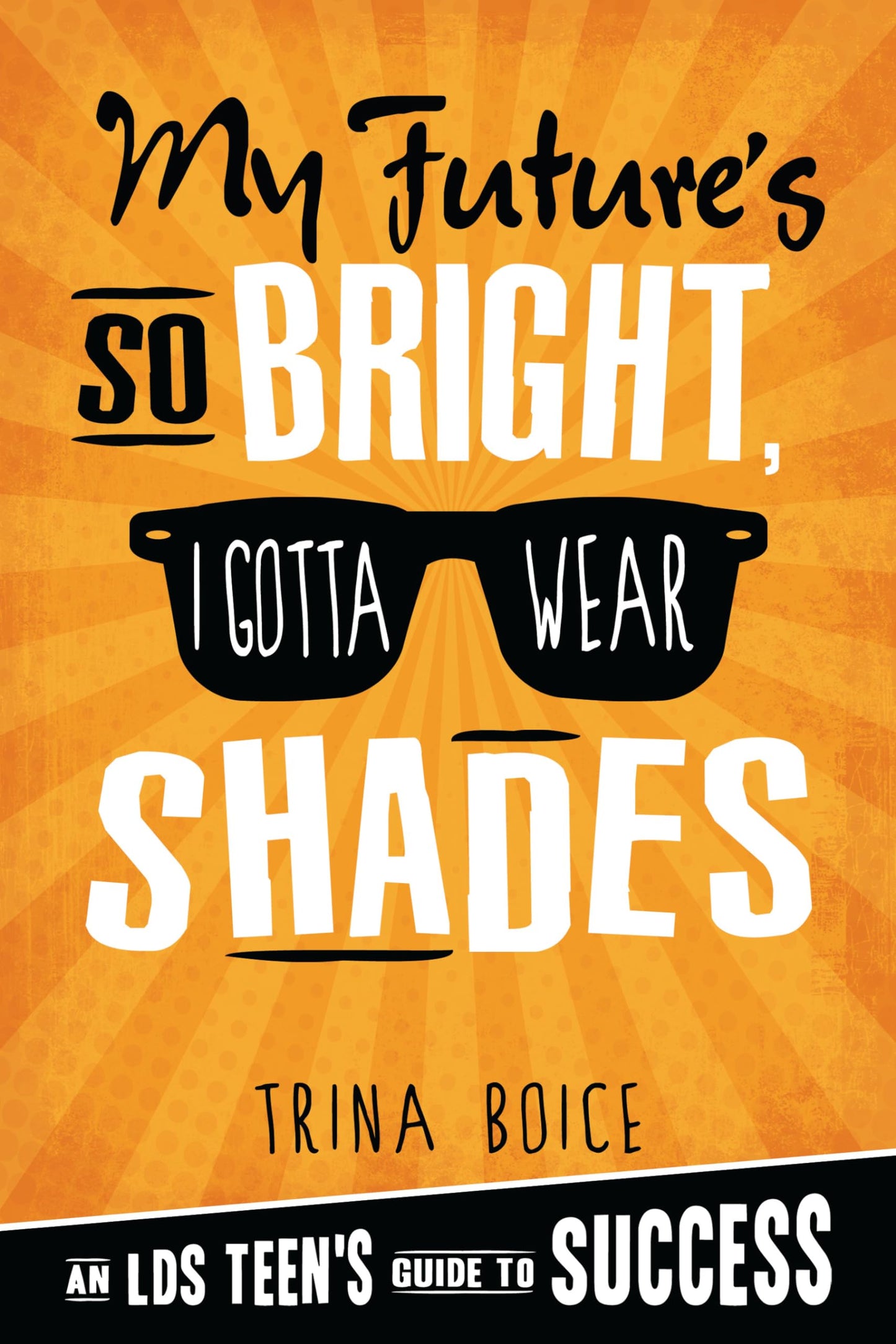 My Future's So Bright I Gotta Wear Shades: An LDS Teen's Guide to Success