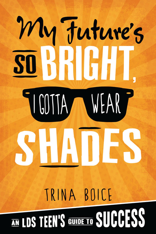 My Future's So Bright I Gotta Wear Shades: An LDS Teen's Guide to Success