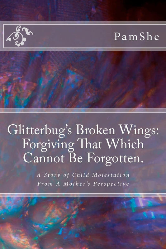 Glitterbug's Broken Wings: Forgiving That Which Cannot Be Forgotten.: A Story of Child Molestation From A Mother's Perspective